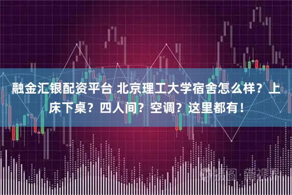 融金汇银配资平台 北京理工大学宿舍怎么样？上床下桌？四人间？空调？这里都有！