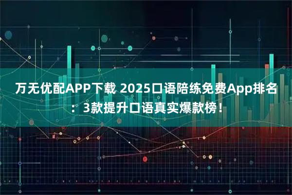 万无优配APP下载 2025口语陪练免费App排名：3款提升口语真实爆款榜！