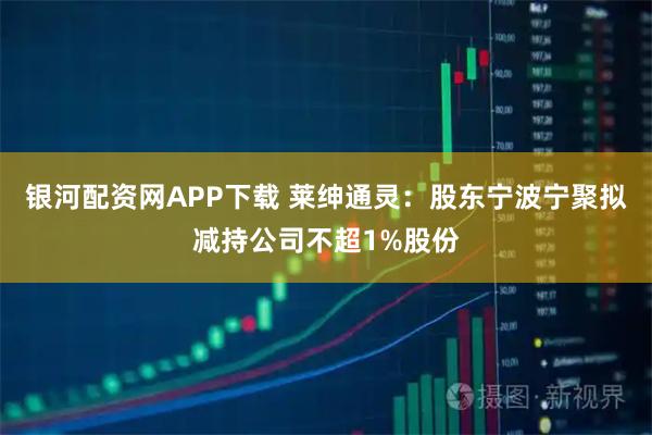 银河配资网APP下载 莱绅通灵：股东宁波宁聚拟减持公司不超1%股份