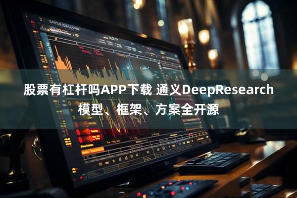 股票有杠杆吗APP下载 通义DeepResearch模型、框架、方案全开源