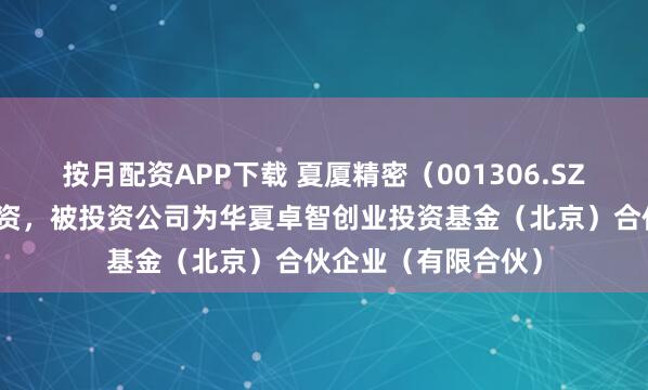 按月配资APP下载 夏厦精密（001306.SZ）新增一起对外投资，被投资公司为华夏卓智创业投资基金（北京）合伙企业（有限合伙）