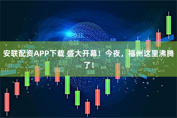 安联配资APP下载 盛大开幕！今夜，福州这里沸腾了！