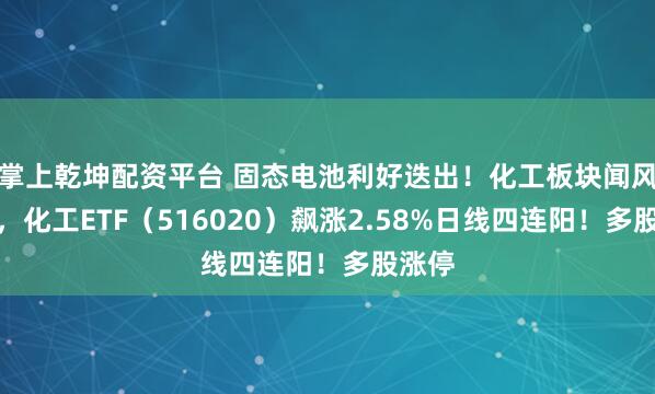 掌上乾坤配资平台 固态电池利好迭出！化工板块闻风而动，化工ETF（516020）飙涨2.58%日线四连阳！多股涨停