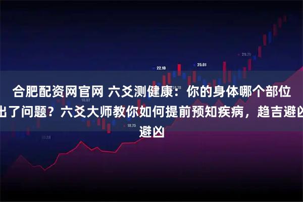 合肥配资网官网 六爻测健康：你的身体哪个部位出了问题？六爻大师教你如何提前预知疾病，趋吉避凶