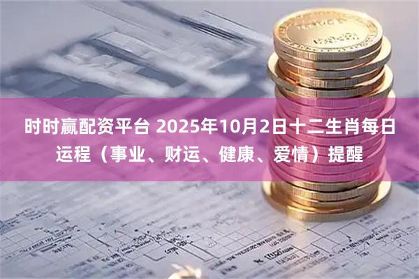 时时赢配资平台 2025年10月2日十二生肖每日运程（事业、财运、健康、爱情）提醒