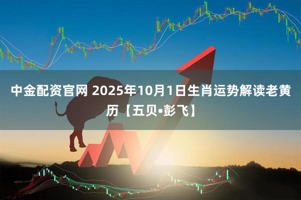 中金配资官网 2025年10月1日生肖运势解读老黄历【五贝•彭飞】