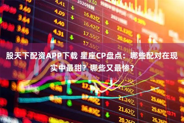 股天下配资APP下载 星座CP盘点：哪些配对在现实中最甜？哪些又最惨？