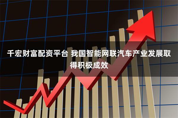 千宏财富配资平台 我国智能网联汽车产业发展取得积极成效
