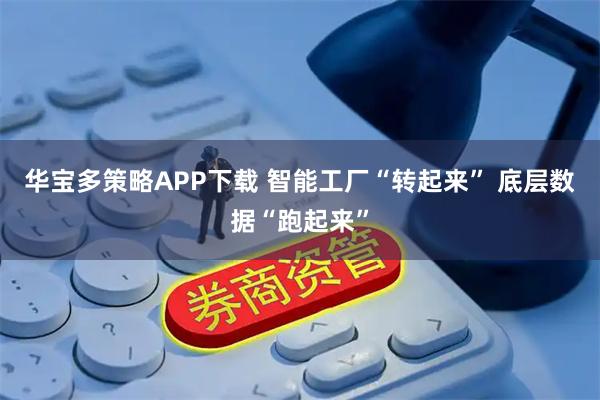 华宝多策略APP下载 智能工厂“转起来” 底层数据“跑起来”