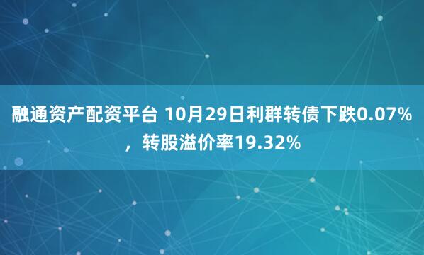 融通资产配资平台 10月29日利群转债下跌0.07%，转股溢价率19.32%
