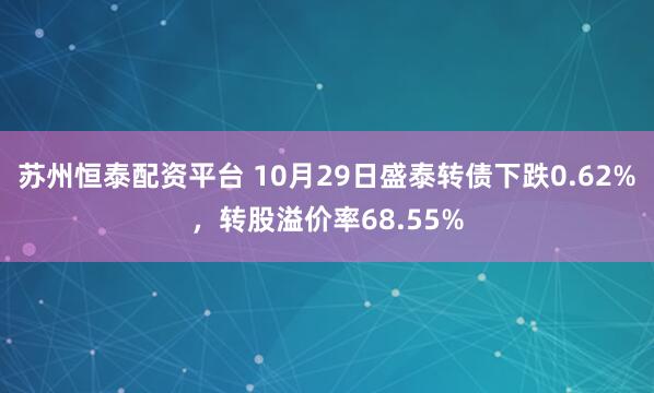 苏州恒泰配资平台 10月29日盛泰转债下跌0.62%，转股溢价率68.55%