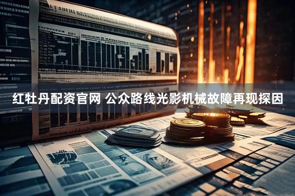 红牡丹配资官网 公众路线光影机械故障再现探因