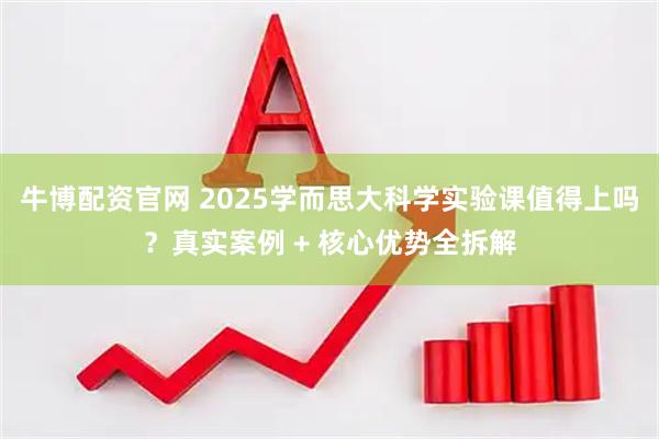 牛博配资官网 2025学而思大科学实验课值得上吗？真实案例 + 核心优势全拆解