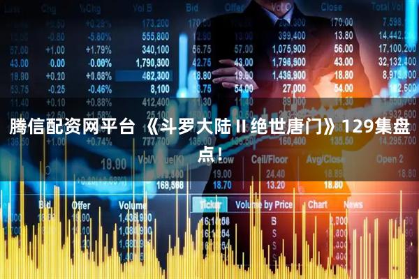 腾信配资网平台 《斗罗大陆Ⅱ绝世唐门》129集盘点！