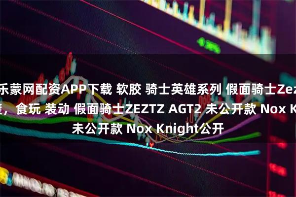 乐蒙网配资APP下载 软胶 骑士英雄系列 假面骑士Zeztz即将来袭，食玩 装动 假面骑士ZEZTZ AGT2 未公开款 Nox Knight公开