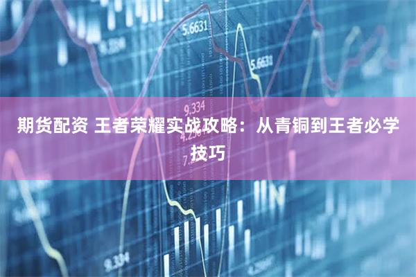 期货配资 王者荣耀实战攻略：从青铜到王者必学技巧