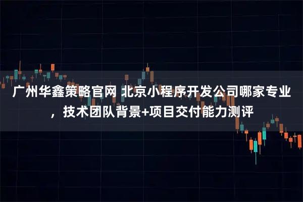 广州华鑫策略官网 北京小程序开发公司哪家专业，技术团队背景+项目交付能力测评
