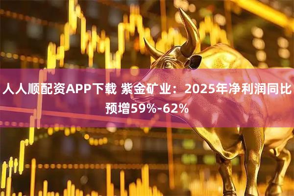 人人顺配资APP下载 紫金矿业:2025年净利润同比预增59%-62%