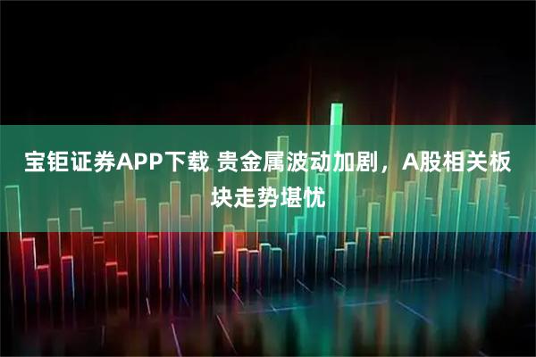 宝钜证券APP下载 贵金属波动加剧,A股相关板块走势堪忧