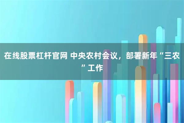 在线股票杠杆官网 中央农村会议,部署新年“三农”工作
