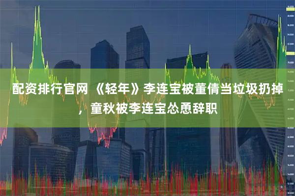 配资排行官网 《轻年》李连宝被董倩当垃圾扔掉，童秋被李连宝怂恿辞职