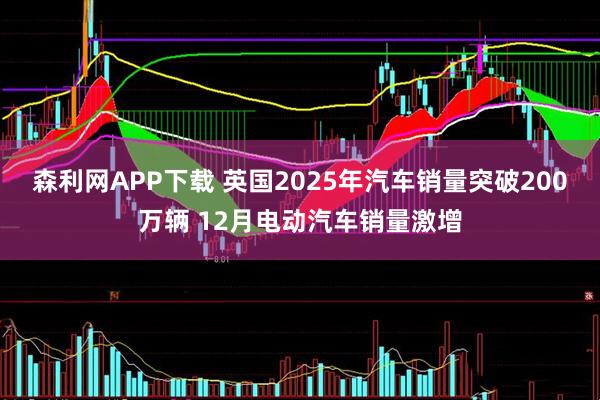 森利网APP下载 英国2025年汽车销量突破200万辆 12月电动汽车销量激增