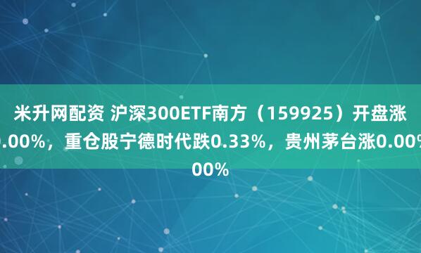 米升网配资 沪深300ETF南方（159925）开盘涨0.00%，重仓股宁德时代跌0.33%，贵州茅台涨0.00%