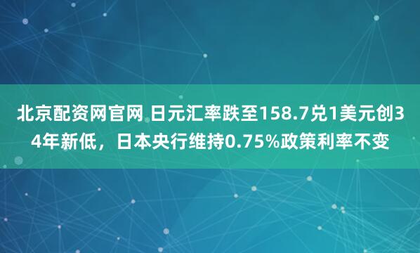北京配资网官网 日元汇率跌至158.7兑1美元创34年新低，日本央行维持0.75%政策利率不变