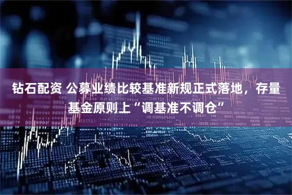 钻石配资 公募业绩比较基准新规正式落地，存量基金原则上“调基准不调仓”