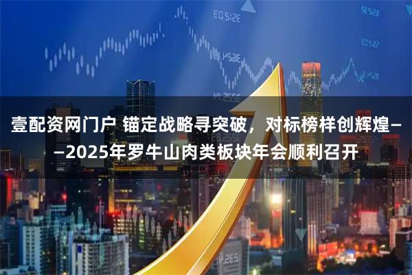 壹配资网门户 锚定战略寻突破，对标榜样创辉煌——2025年罗牛山肉类板块年会顺利召开