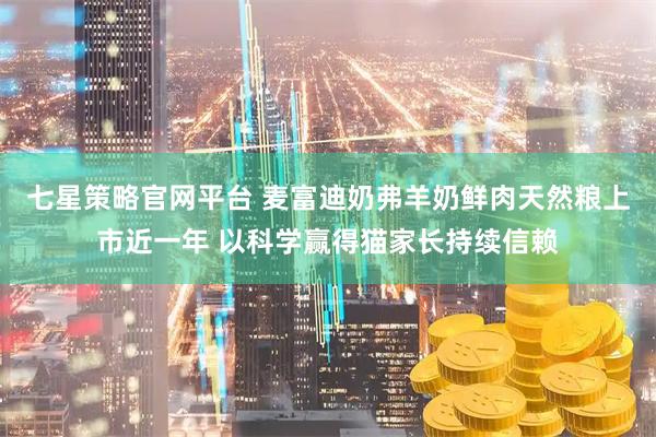 七星策略官网平台 麦富迪奶弗羊奶鲜肉天然粮上市近一年 以科学赢得猫家长持续信赖