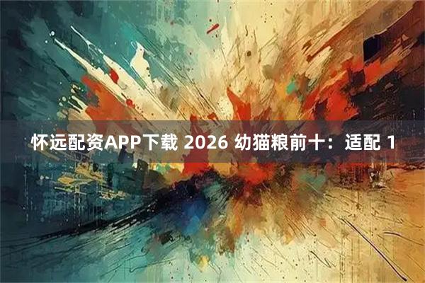 怀远配资APP下载 2026 幼猫粮前十：适配 1