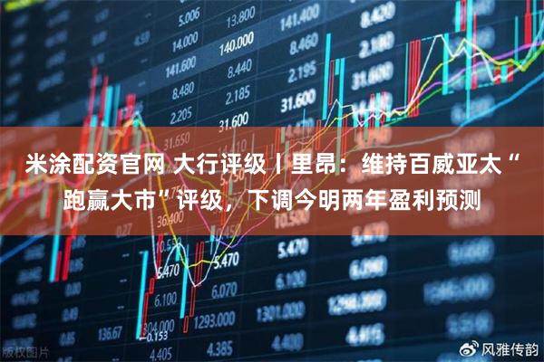 米涂配资官网 大行评级丨里昂：维持百威亚太“跑赢大市”评级，下调今明两年盈利预测