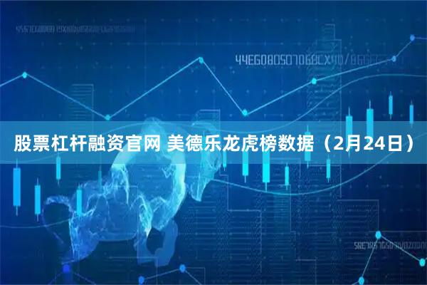 股票杠杆融资官网 美德乐龙虎榜数据（2月24日）