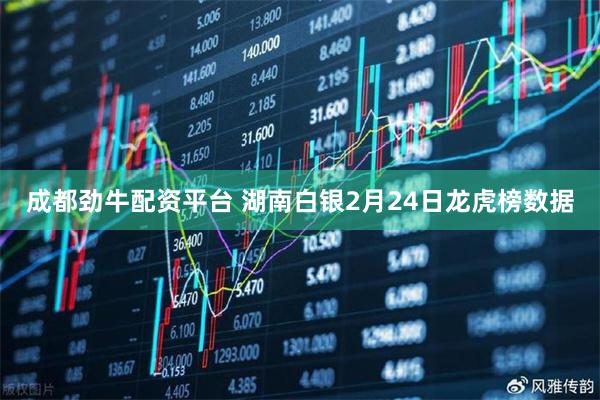 成都劲牛配资平台 湖南白银2月24日龙虎榜数据