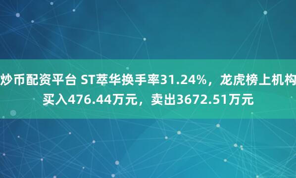 炒币配资平台 ST萃华换手率31.24%，龙虎榜上机构买入476.44万元，卖出3672.51万元