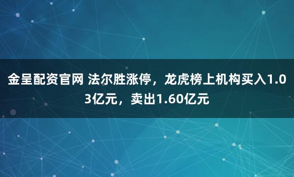 金呈配资官网 法尔胜涨停，龙虎榜上机构买入1.03亿元，卖出1.60亿元