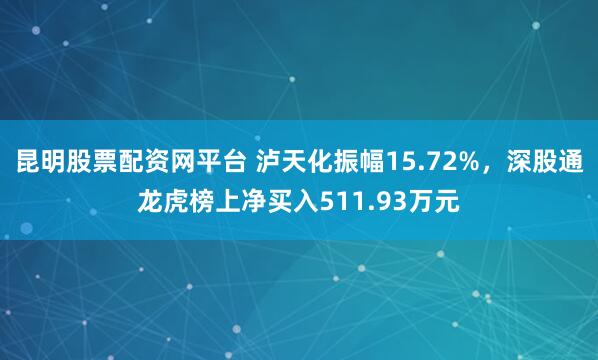 昆明股票配资网平台 泸天化振幅15.72%，深股通龙虎榜上净买入511.93万元