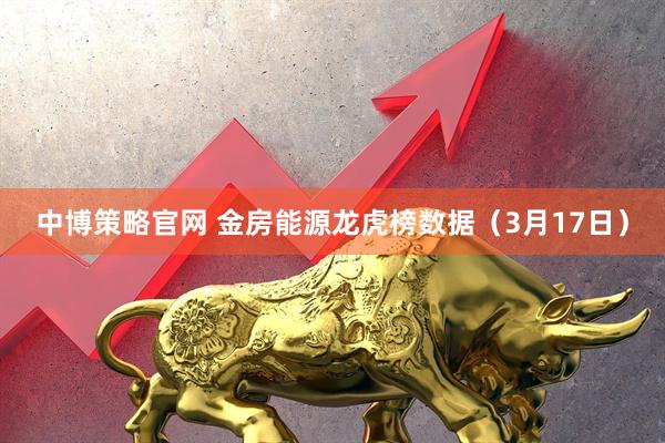 中博策略官网 金房能源龙虎榜数据（3月17日）