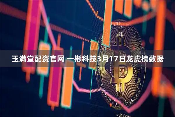玉满堂配资官网 一彬科技3月17日龙虎榜数据