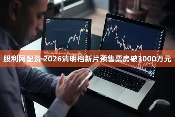 股利网配资 2026清明档新片预售票房破3000万元