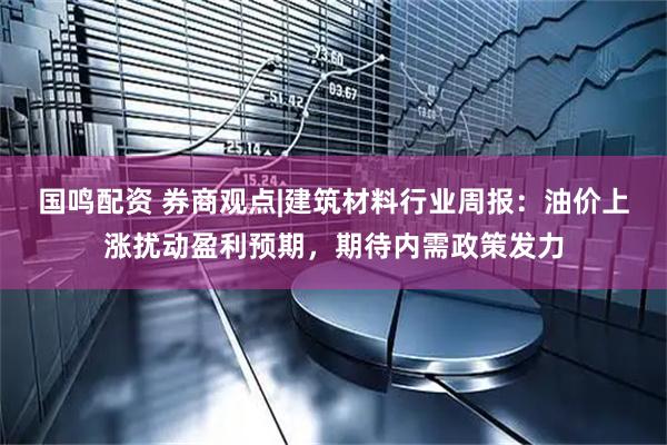 国鸣配资 券商观点|建筑材料行业周报：油价上涨扰动盈利预期，期待内需政策发力