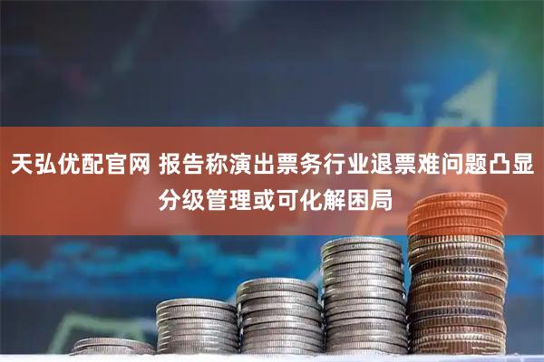 天弘优配官网 报告称演出票务行业退票难问题凸显 分级管理或可化解困局