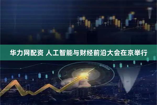 华力网配资 人工智能与财经前沿大会在京举行