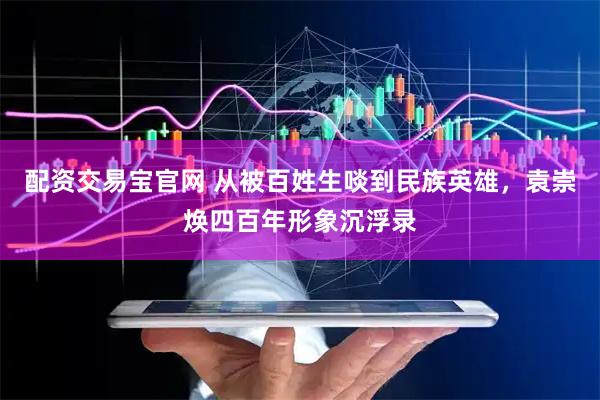 配资交易宝官网 从被百姓生啖到民族英雄，袁崇焕四百年形象沉浮录