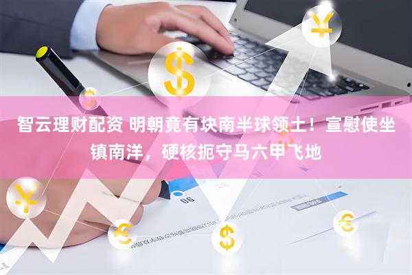 智云理财配资 明朝竟有块南半球领土！宣慰使坐镇南洋，硬核扼守马六甲飞地