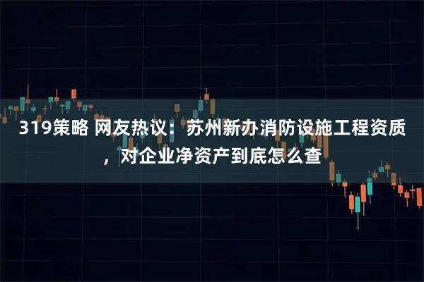 319策略 网友热议：苏州新办消防设施工程资质，对企业净资产到底怎么查