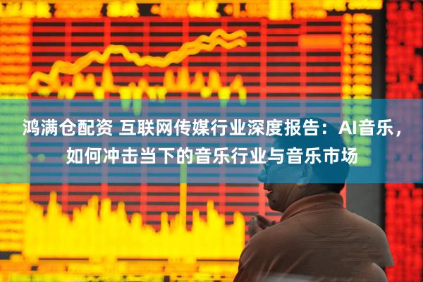 鸿满仓配资 互联网传媒行业深度报告：AI音乐，如何冲击当下的音乐行业与音乐市场