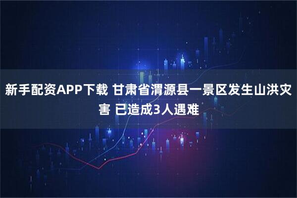 新手配资APP下载 甘肃省渭源县一景区发生山洪灾害 已造成3人遇难