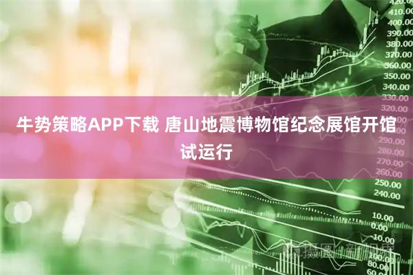 牛势策略APP下载 唐山地震博物馆纪念展馆开馆试运行